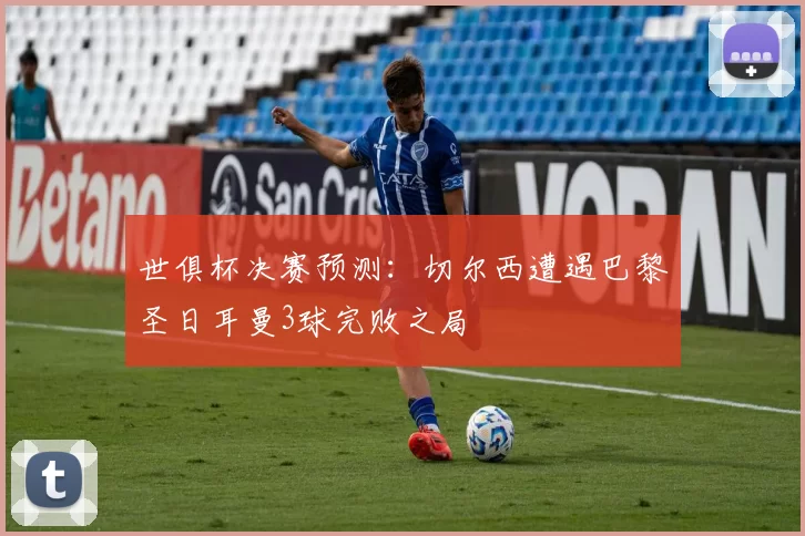 世俱杯决赛预测：切尔西遭遇巴黎圣日耳曼3球完败之局